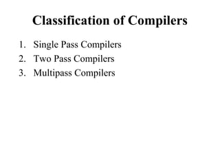 Classification of Compilers
1. Single Pass Compilers
2. Two Pass Compilers
3. Multipass Compilers
 