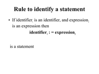 Rule to identify a statement
• If identifier1 is an identifier, and expression2
is an expression then
identifier1 : = expression2
is a statement
 