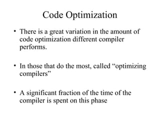 Code Optimization
• There is a great variation in the amount of
code optimization different compiler
performs.
• In those that do the most, called “optimizing
compilers”
• A significant fraction of the time of the
compiler is spent on this phase
 