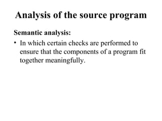 Analysis of the source program
Semantic analysis:
• In which certain checks are performed to
ensure that the components of a program fit
together meaningfully.
 
