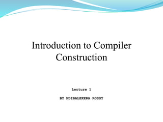 Introduction to Compiler
Construction
Lecture 1
BY NDIBALEKERA ROSSY
 
