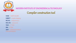 MODERN INSTITUTE OF ENGINEERING& TECHNOLOGY
NAME– RANITHALDER
SUBJECT– compilerdesigning
REGNO.– 212690100110017
ROLLNO.– 26900121016
YEAR– 3rD YEAR
SEM– 5th SEM
DEPT– COMPUTERSCIENCE
ANDENGINEERING
Compiler construction tool
 