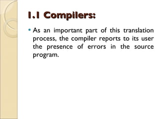 1.1 Compilers: As an important part of this translation process, the compiler reports to its user the presence of errors in the source program. 