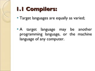 1.1 Compilers: Target languages are equally as varied; A target language may be another programming language, or the machine language of any computer. 