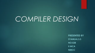 COMPILER DESIGN
PRESENTED BY
SYAMLAL.S.S
NO:528
II MCA
NMCC
 