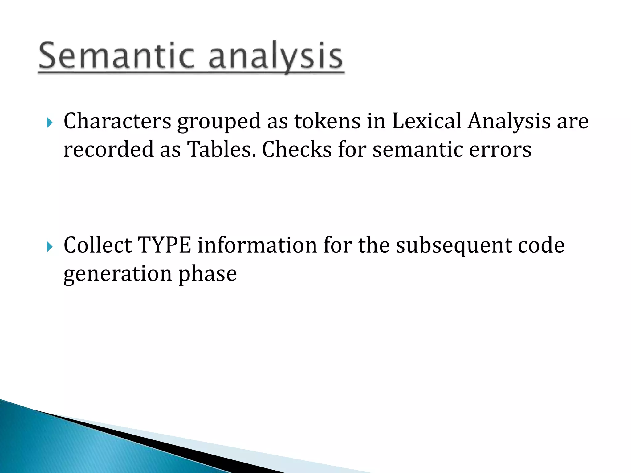  Characters grouped as tokens in Lexical Analysis are
recorded as Tables. Checks for semantic errors
 Collect TYPE information for the subsequent code
generation phase
 
