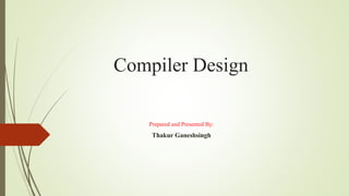 Compiler Design
Prepared and Presented By:
Thakur Ganeshsingh
 