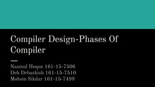 Compiler Design-Phases Of
Compiler
Nazmul Hoque 161-15-7506
Deb Debashish 161-15-7510
Mohsin Sikdar 161-15-7499
 
