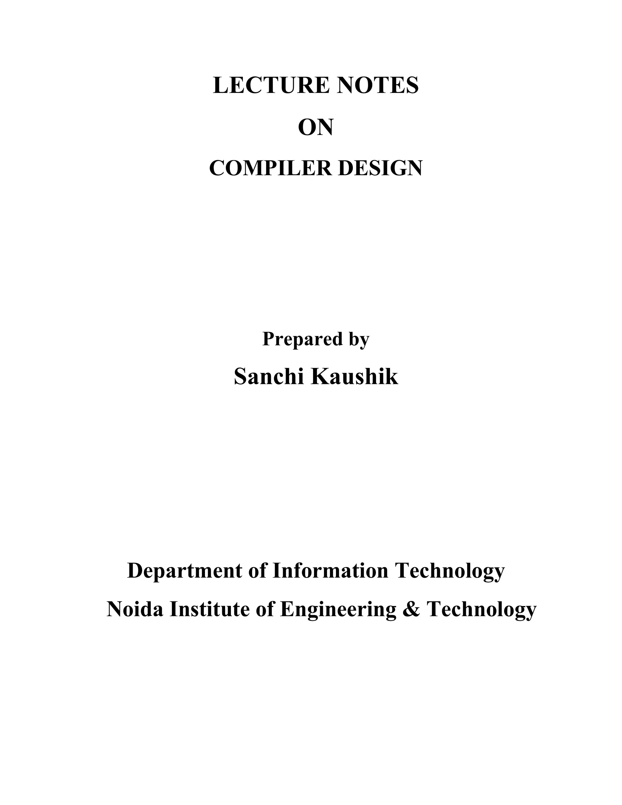 LECTURE NOTES
ON
COMPILER DESIGN
Prepared by
Sanchi Kaushik
Department of Information Technology
Noida Institute of Engineering & Technology
 