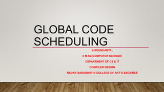 GLOBAL CODE
SCHEDULING
B.SOUNDARYA ,
II M.SC(COMPUTER SCIENCE)
DEPARTMENT OF CS & IT
COMPILER DESIGN
NADAR SARASWATHI COLLEGE OF ART’S &SCIENCE
 