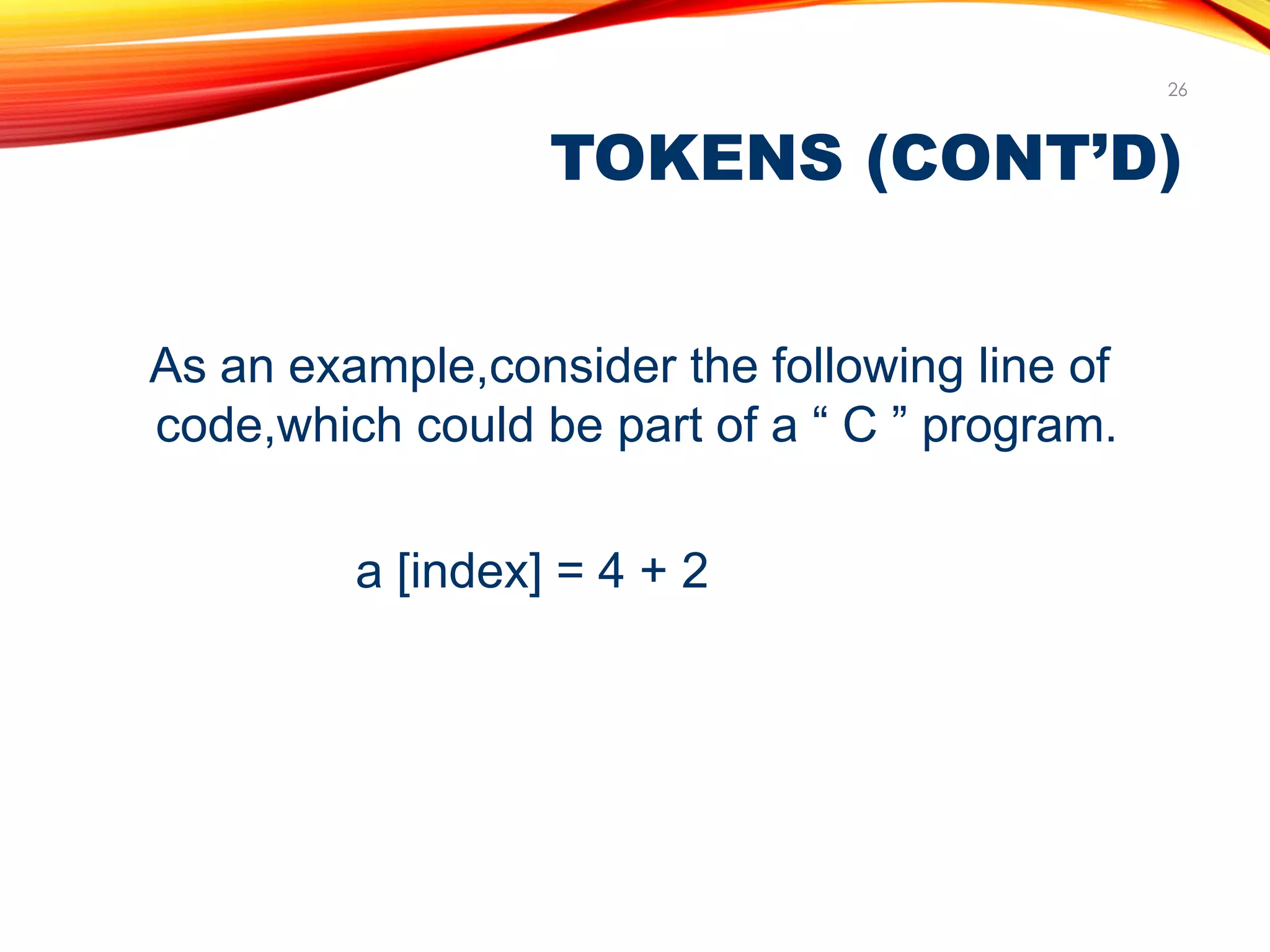TOKENS (CONT’D)
26
As an example,consider the following line of
code,which could be part of a “ C ” program.
a [index] = 4 + 2
 