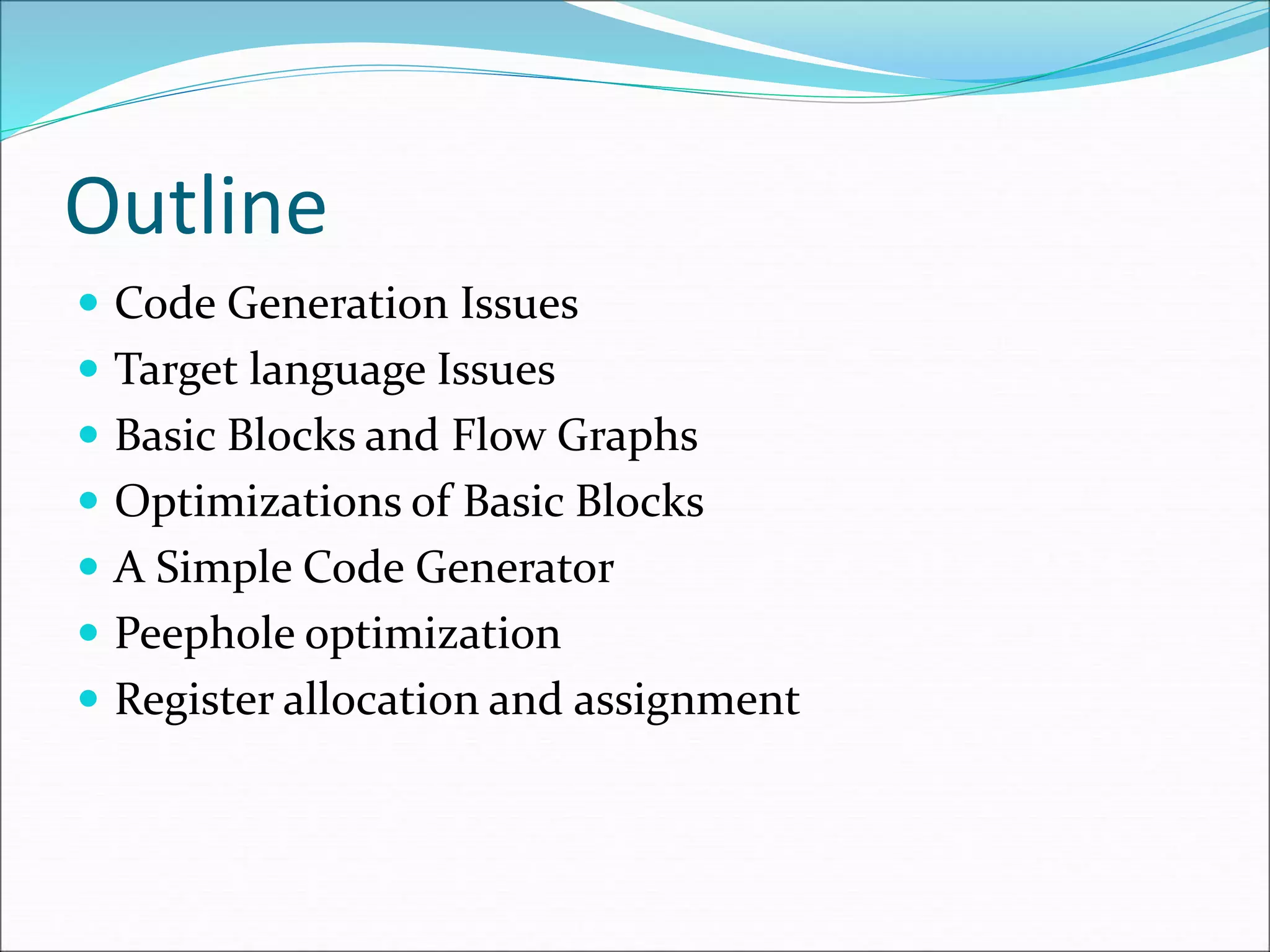 Outline
 Code Generation Issues
 Target language Issues
 Basic Blocks and Flow Graphs
 Optimizations of Basic Blocks
 A Simple Code Generator
 Peephole optimization
 Register allocation and assignment
 