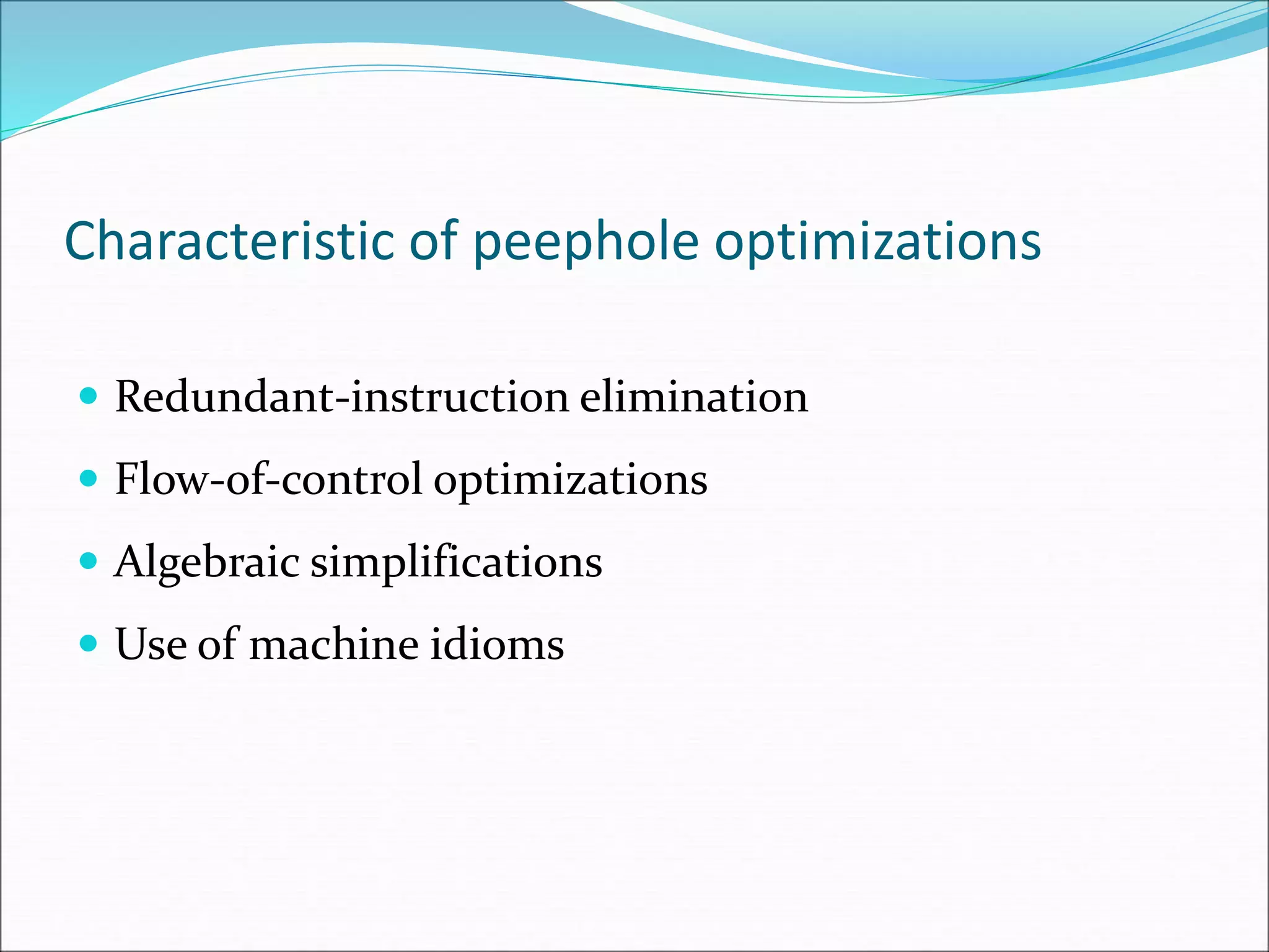 Characteristic of peephole optimizations
 Redundant-instruction elimination
 Flow-of-control optimizations
 Algebraic simplifications
 Use of machine idioms
 