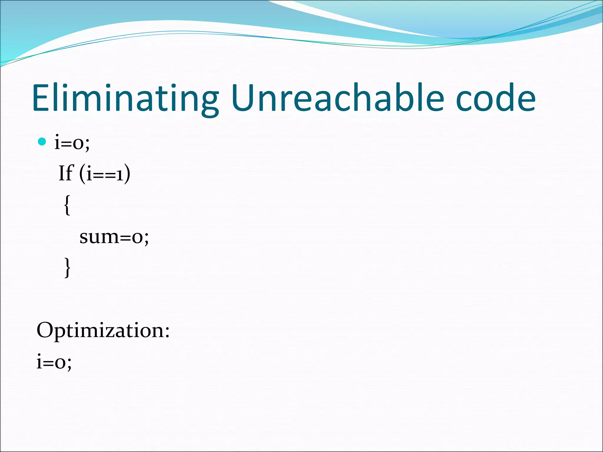 Eliminating Unreachable code
 i=0;
If (i==1)
{
sum=0;
}
Optimization:
i=0;
 