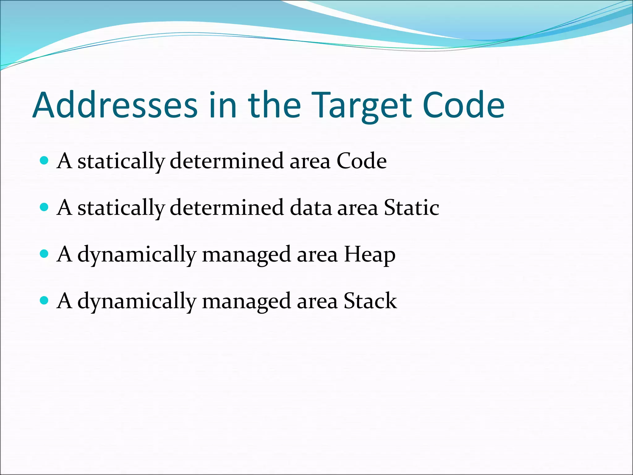 Addresses in the Target Code
 A statically determined area Code
 A statically determined data area Static
 A dynamically managed area Heap
 A dynamically managed area Stack
 
