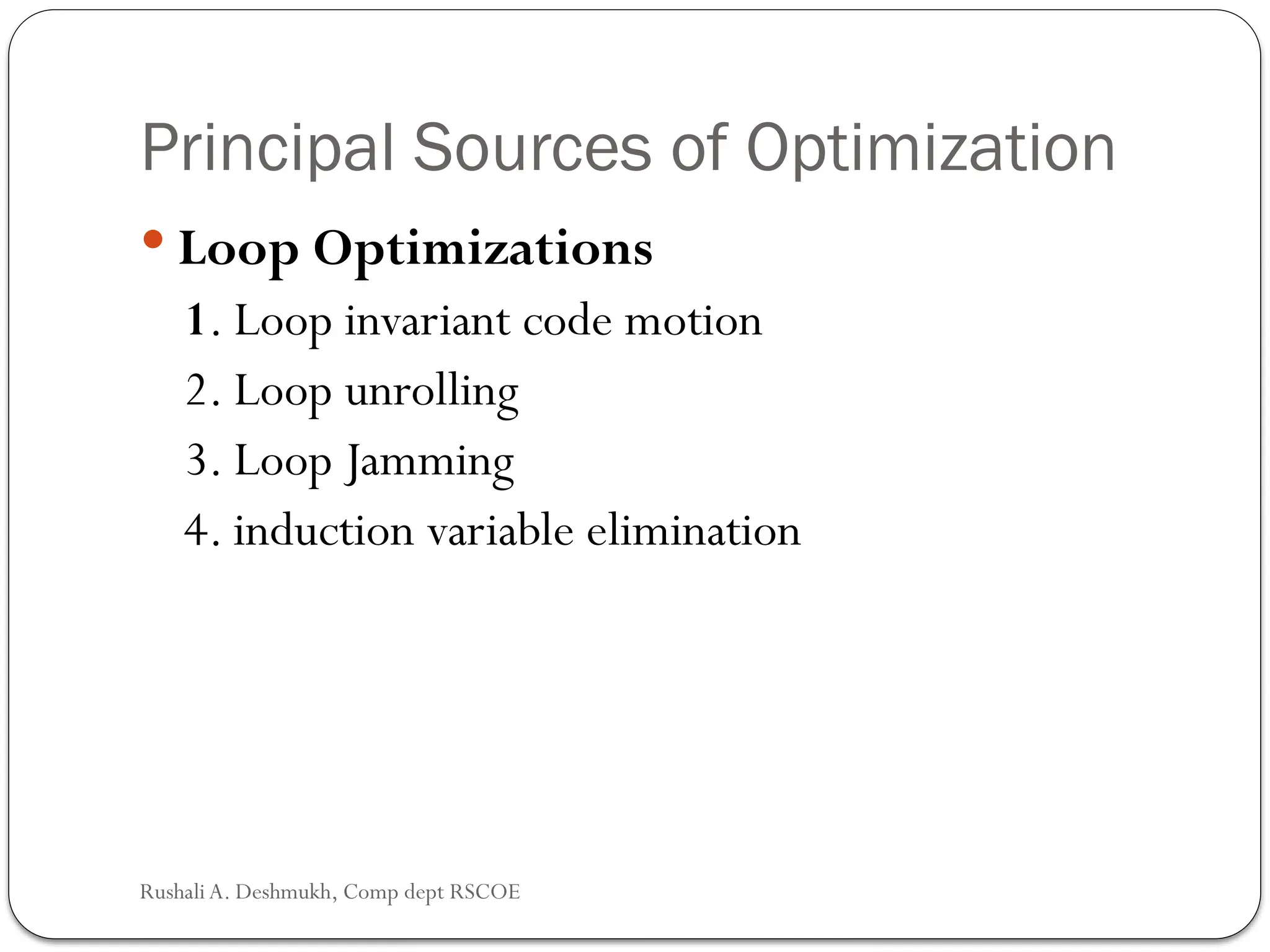 Principal Sources of Optimization
 Loop Optimizations
1. Loop invariant code motion
2. Loop unrolling
3. Loop Jamming
4. induction variable elimination
Rushali A. Deshmukh, Comp dept RSCOE
 