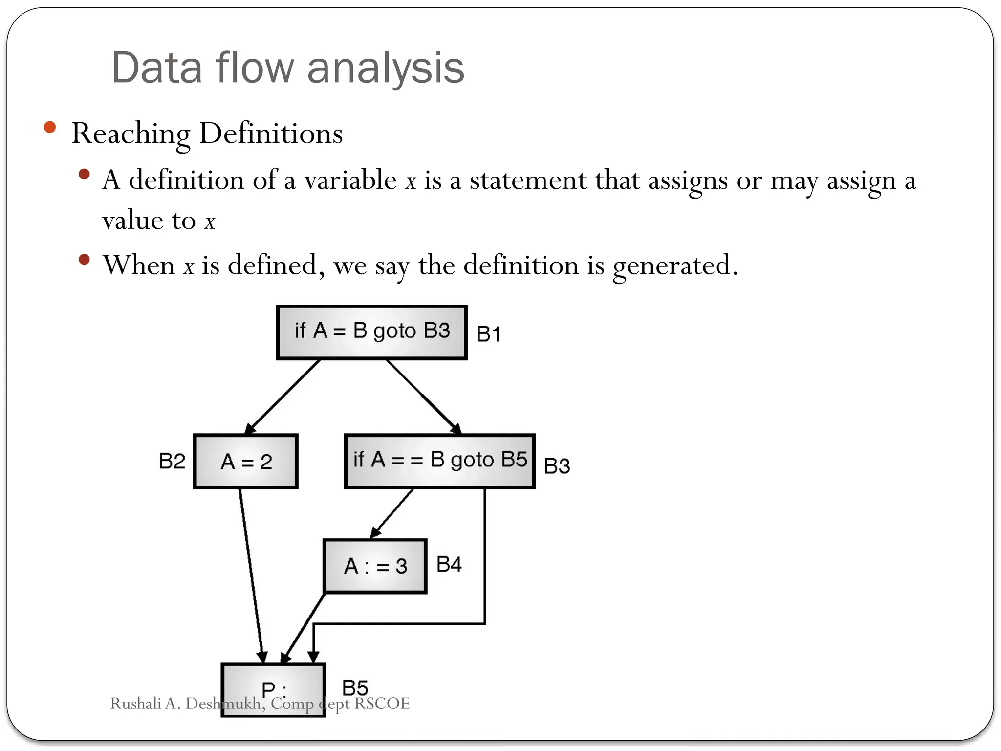 Data flow analysis
 Reaching Definitions
 A definition of a variable x is a statement that assigns or may assign a
value to x
 When x is defined, we say the definition is generated.
Rushali A. Deshmukh, Comp dept RSCOE
 