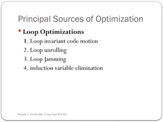 Principal Sources of Optimization
 Loop Optimizations
1. Loop invariant code motion
2. Loop unrolling
3. Loop Jamming
4. induction variable elimination
Rushali A. Deshmukh, Comp dept RSCOE
 