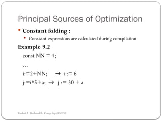 Principal Sources of Optimization
 Constant folding :
 Constant expressions are calculated during compilation.
Example 9.2
const NN = 4;
...
i:=2+NN; → i := 6
j:=i*5+a; → j := 30 + a
Rushali A. Deshmukh, Comp dept RSCOE
 