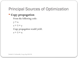 Principal Sources of Optimization
 Copy propogation
From the following code:
y = x
z = 3 + y
Copy propagation would yield:
z = 3 + x
Rushali A. Deshmukh, Comp dept RSCOE
 