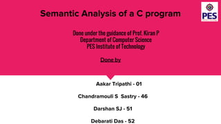 Semantic Analysis of a C program
Done under the guidance of Prof. Kiran P
Department of Computer Science
PES Institute of Technology
Done by
Aakar Tripathi - 01
Chandramouli S Sastry - 46
Darshan SJ - 51
Debarati Das - 52
 