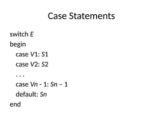 Case Statements
switch E
begin
case V1: S1
case V2: S2
. . .
case Vn - 1: Sn – 1
default: Sn
end
 