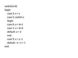 switch(a+b)
begin
case 2: x = y
case 5: switch x
begin
case 0: a = b+1
case 1: a = b+3
default: a = 2
end
case 9: x = y–1
default : x = y + 1
end
 