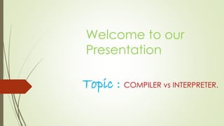 Welcome to our 
Presentation 
Topic : COMPILER vs INTERPRETER. 
 