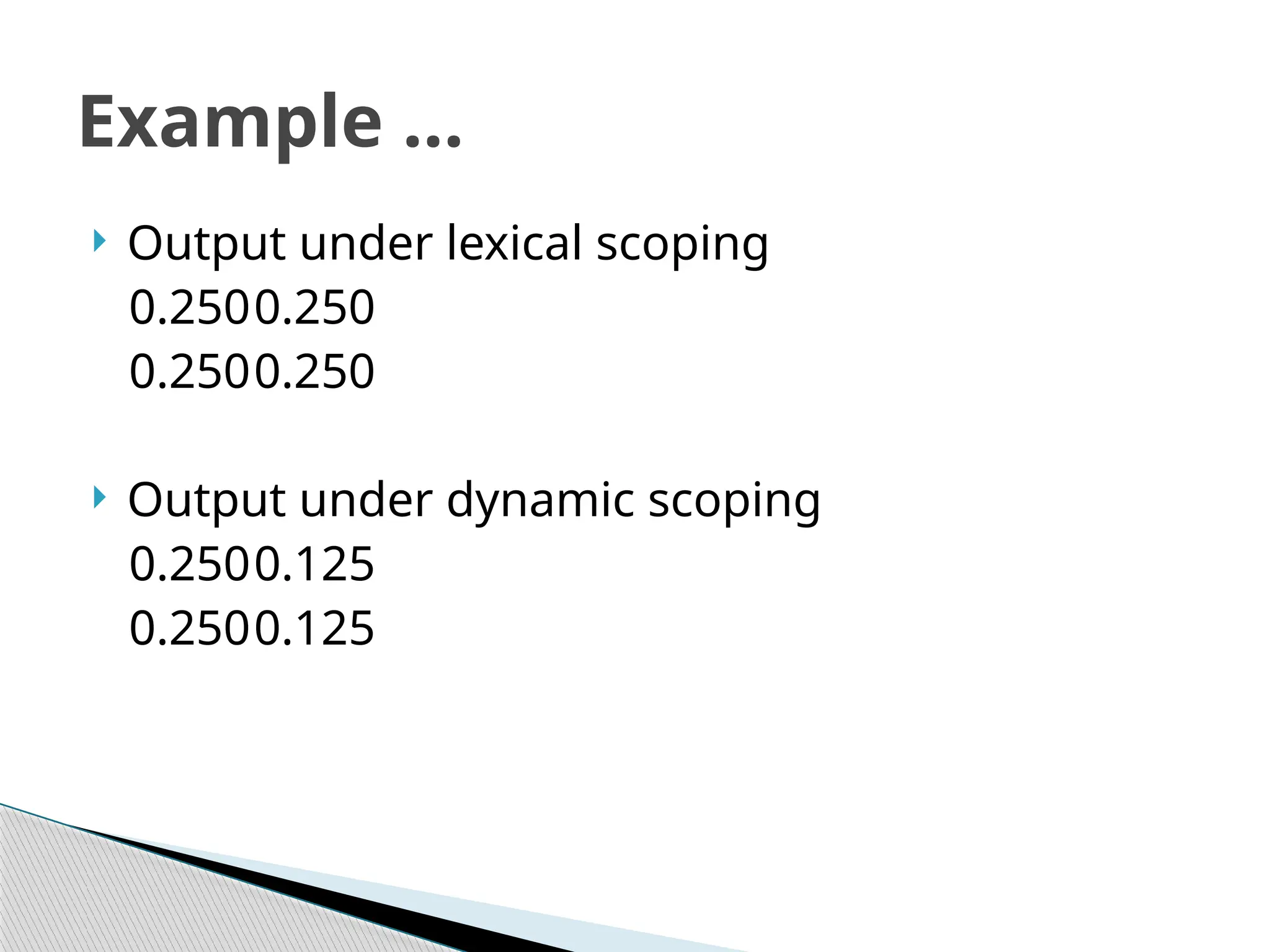 Output under lexical scoping
0.2500.250
0.2500.250
 Output under dynamic scoping
0.2500.125
0.2500.125
Example …
 