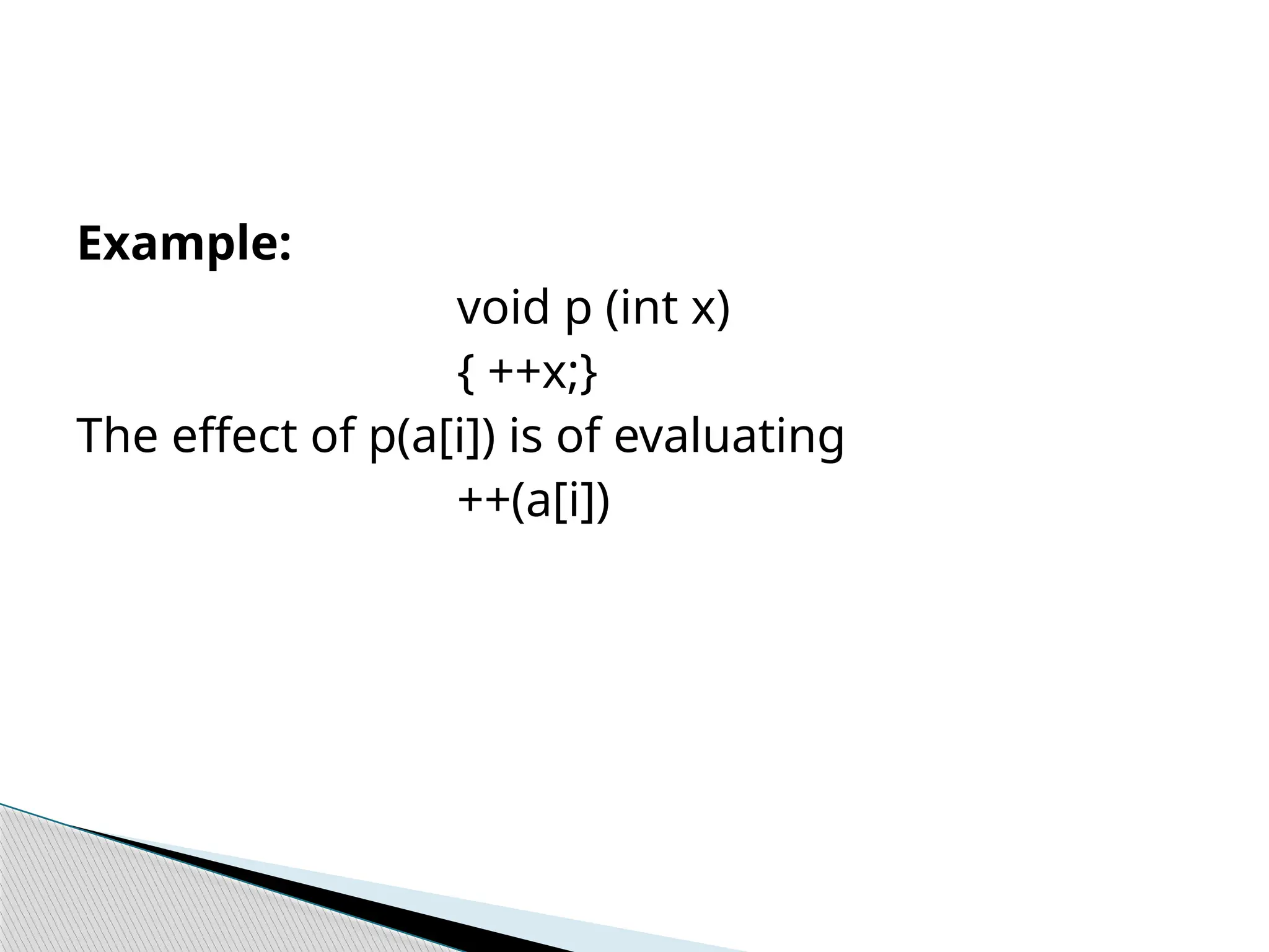 Example:
void p (int x)
{ ++x;}
The effect of p(a[i]) is of evaluating
++(a[i])
 