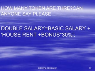 GROUP 2 DESIGN BY 12
HOW MANY TOKEN ARE THRE?CAN
ANYONE SAY PLEASE
DOUBLE SALARY=BASIC SALARY +
‘HOUSE RENT +BONUS*30%’;
 
