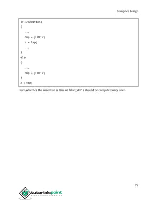 Compiler Design
72
If (condition)
{
...
tmp = y OP z;
a = tmp;
...
}
else
{
...
tmp = y OP z;
}
c = tmp;
Here, whether the condition is true or false; y OP z should be computed only once.
 