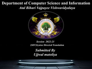 Submitted By
Ujjwal matoliya
Atal Bihari Vajpayee Vishwavidyalaya
Department of Computer Science and Information
Session 2022-23
(SDT)Syntax Directed Translation
 