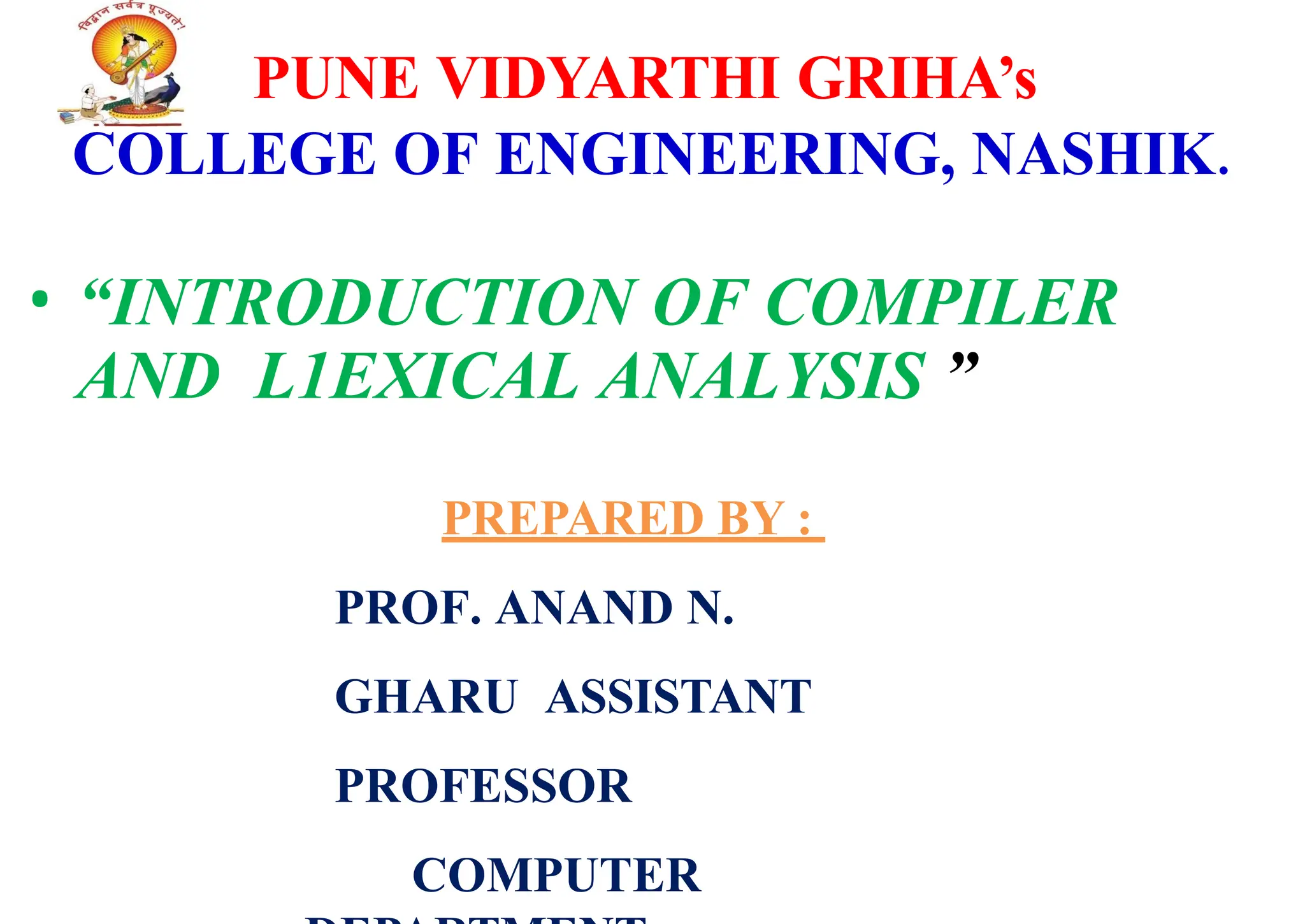 PUNE VIDYARTHI GRIHA’s
COLLEGE OF ENGINEERING, NASHIK.
• “INTRODUCTION OF COMPILER
AND L1EXICAL ANALYSIS ”
PREPARED BY :
PROF. ANAND N.
GHARU ASSISTANT
PROFESSOR
COMPUTER
 