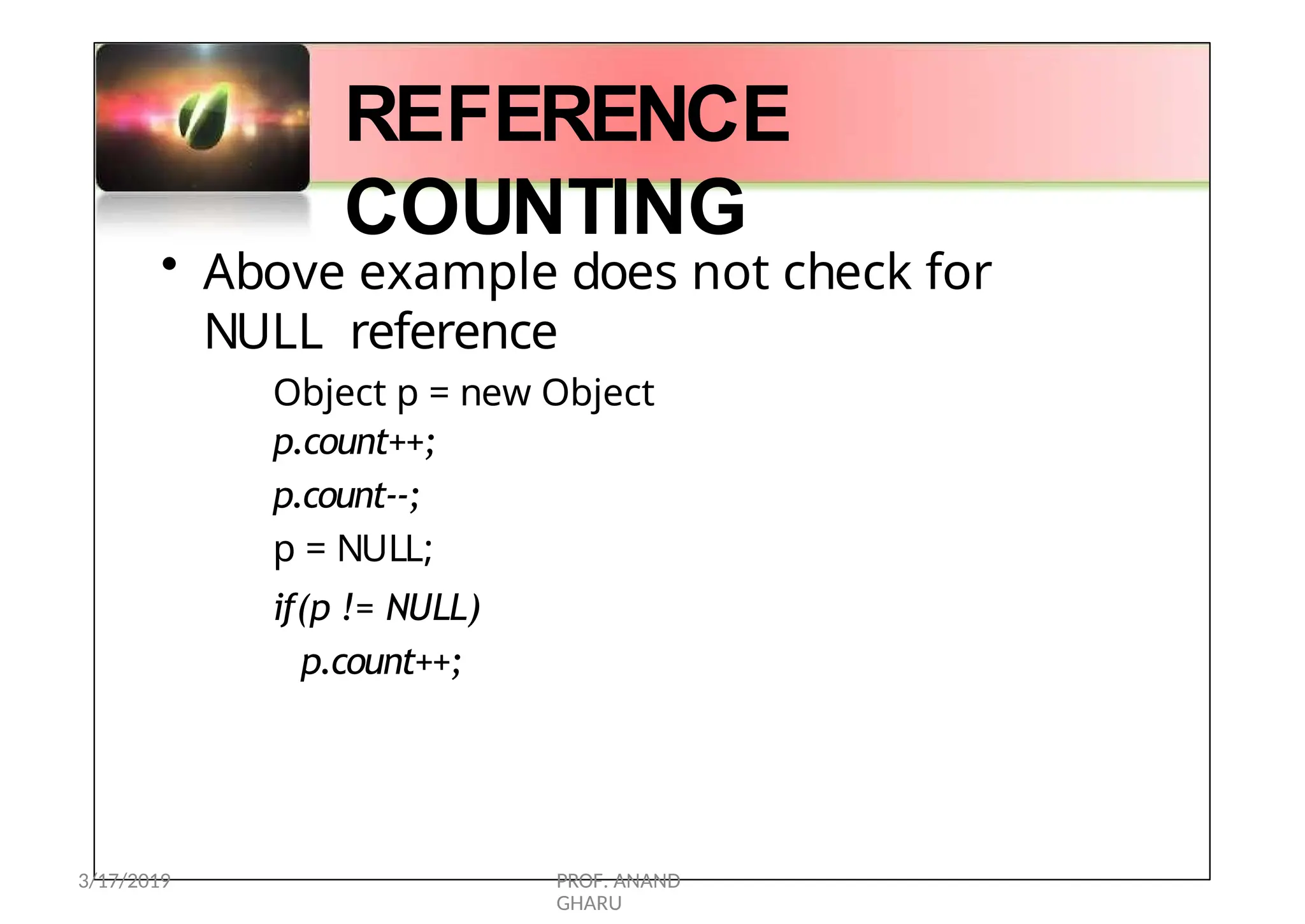 REFERENCE
COUNTING
• Above example does not check for
NULL reference
Object p = new Object
p.count++;
p.count--;
p = NULL;
if(p != NULL)
p.count++;
3/17/2019 PROF. ANAND
GHARU
 