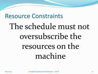 Resource Constraints
The schedule must not
oversubscribe the
resources on the
machine
8/25/2014 10Compiler OptimizationTechniques - unit II
 