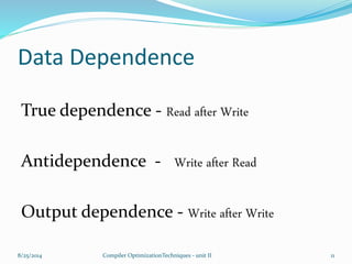 Data Dependence
True dependence - Read after Write
Antidependence - Write after Read
Output dependence - Write after Write
8/25/2014 11Compiler OptimizationTechniques - unit II
 