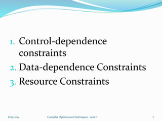 1. Control-dependence
constraints
2. Data-dependence Constraints
3. Resource Constraints
8/25/2014 7Compiler OptimizationTechniques - unit II
 