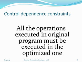 Control dependence constraints
All the operations
executed in original
program must be
executed in the
optimized one
8/25/2014 8Compiler OptimizationTechniques - unit II
 