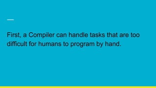 First, a Compiler can handle tasks that are too
difficult for humans to program by hand.