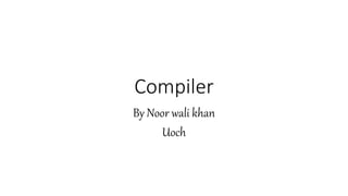 Compiler
By Noor wali khan
Uoch
 