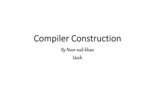 Compiler Construction
By Noor wali khan
Uoch
 