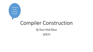 Compiler Construction
By Noor Wali Khan
UOCH
Continue
From
Previous
Lecture
 