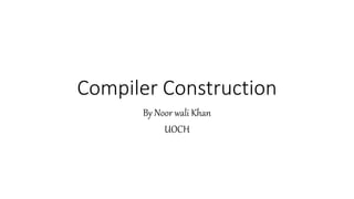 Compiler Construction
By Noor wali Khan
UOCH
 