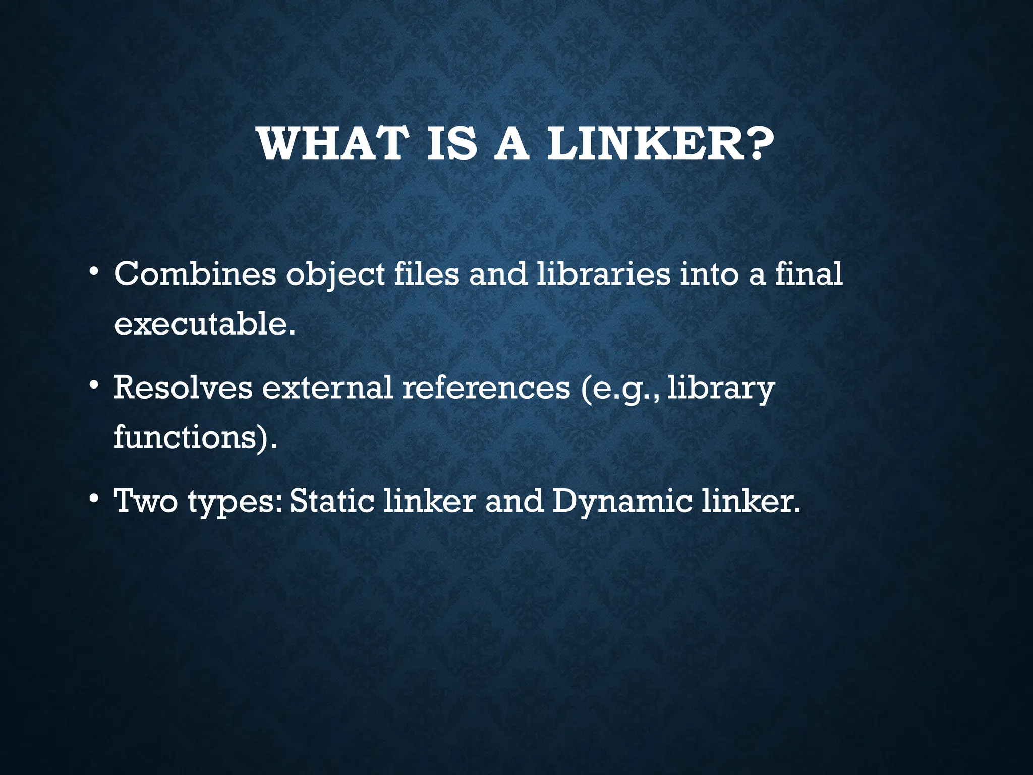 WHAT IS A LINKER? • Combines object files and libraries into a final executable. • Resolves external references (e.g., library functions). • Two types: Static linker and Dynamic linker. 