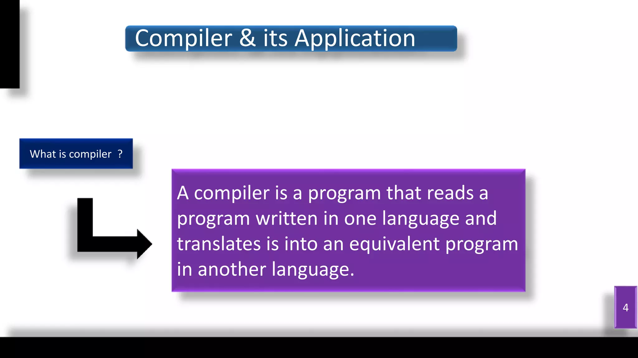 Compiler & its Application
4
A compiler is a program that reads a
program written in one language and
translates is into an equivalent program
in another language.
What is compiler ?
 