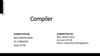 Compiler
SUBMITTED BY:
MD:SUMON FAKIR
ID:173002024
Dept of CSE
SUBMITTED TO:
Md. Jahidul Islam
Lecturer of CSE
Green university of Bangladesh
 