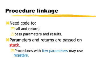 Procedure linkage
Need code to:
call and return;
pass parameters and results.
Parameters and returns are passed on
stack.
Procedures with few parameters may use
registers.
 