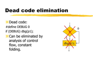 Dead code elimination
Dead code:
#define DEBUG 0
if (DEBUG) dbg(p1);
Can be eliminated by
analysis of control
flow, constant
folding.
0
dbg(p1);
1
0
 