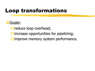 Loop transformations
Goals:
reduce loop overhead;
increase opportunities for pipelining;
improve memory system performance.
 